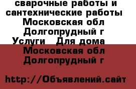 сварочные работы и сантехнические работы - Московская обл., Долгопрудный г. Услуги » Для дома   . Московская обл.,Долгопрудный г.